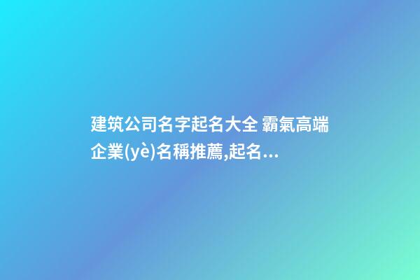 建筑公司名字起名大全 霸氣高端企業(yè)名稱推薦,起名之家-第1張-公司起名-玄機(jī)派